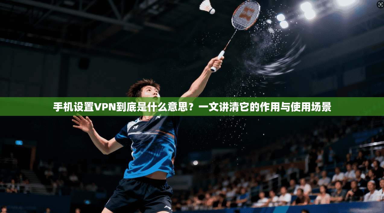 手机设置VPN到底是什么意思?一文讲清它的作用与使用场景 手机设置VPN到底是什么意思?一文讲清它的作用与使用场景