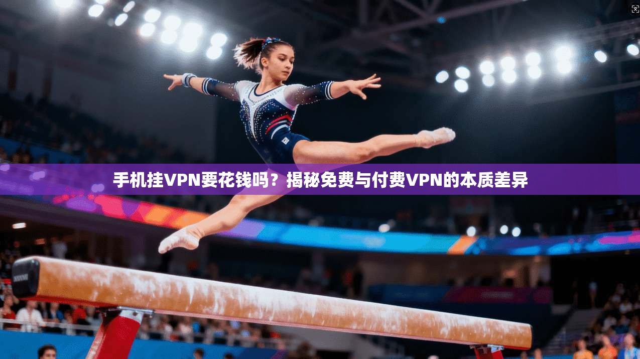 手机挂VPN要花钱吗?揭秘免费与付费VPN的本质差异 手机挂VPN要花钱吗?揭秘免费与付费VPN的本质差异