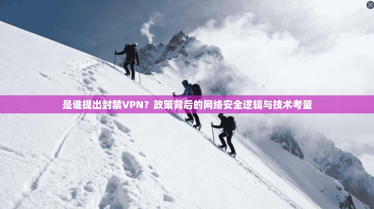 是谁提出封禁VPN?政策背后的网络安全逻辑与技术考量 是谁提出封禁VPN?政策背后的网络安全逻辑与技术考量
