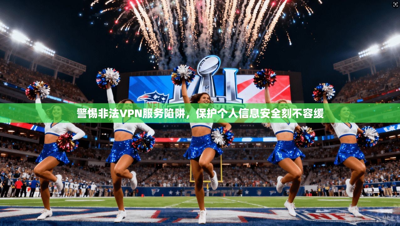 警惕非法VPN服务陷阱,保护个人信息安全刻不容缓 警惕非法VPN服务陷阱,保护个人信息安全刻不容缓
