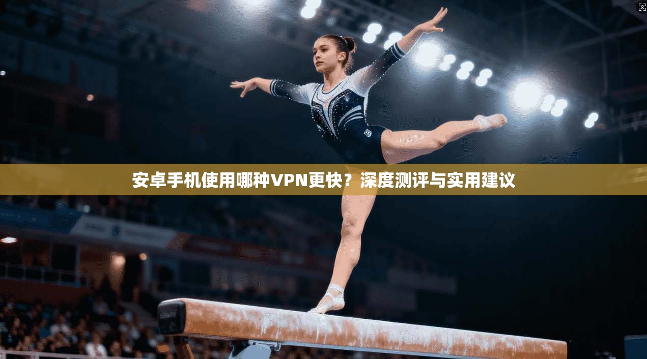 安卓手机使用哪种VPN更快?深度测评与实用建议 安卓手机使用哪种VPN更快?深度测评与实用建议
