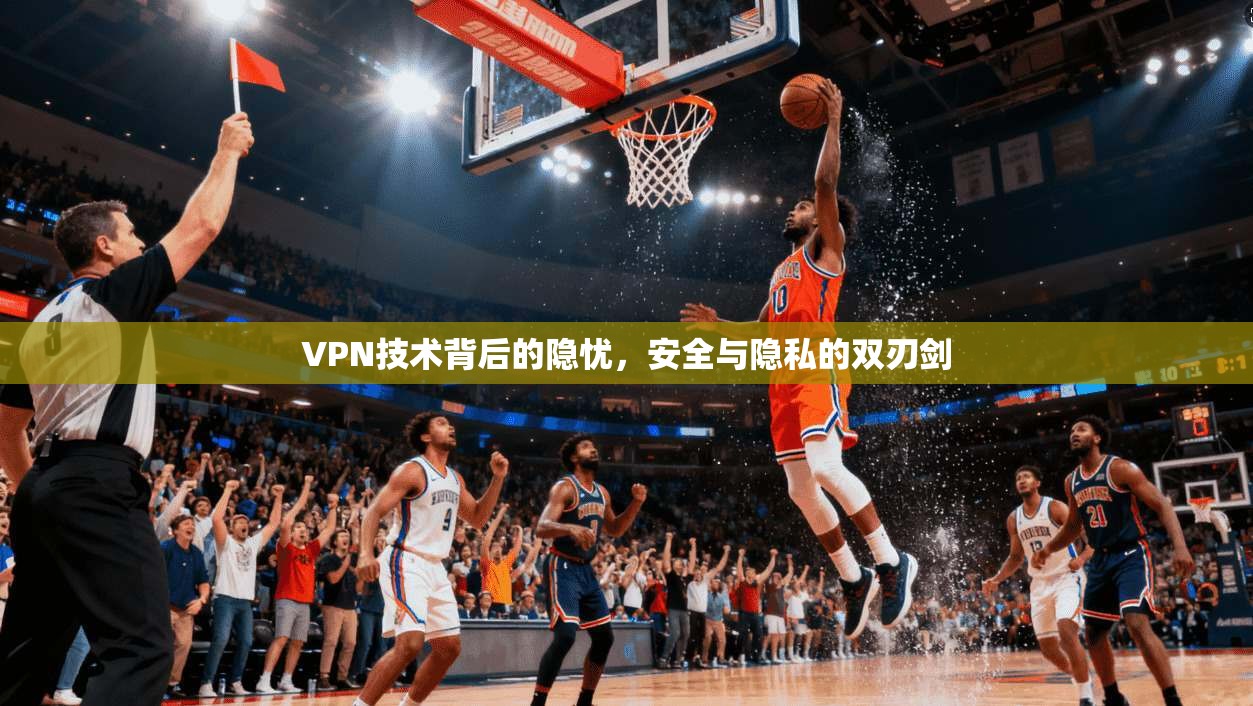 VPN技术背后的隐忧,安全与隐私的双刃剑 VPN技术背后的隐忧,安全与隐私的双刃剑