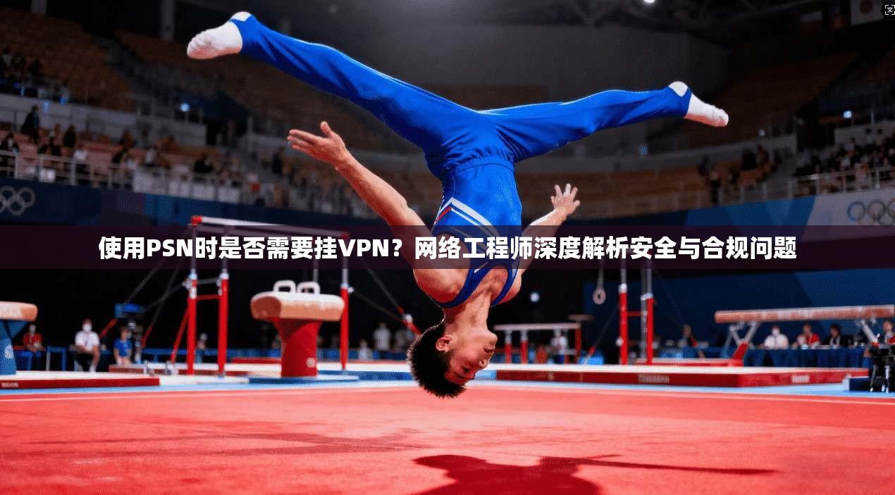 使用PSN时是否需要挂VPN?网络工程师深度解析安全与合规问题 使用PSN时是否需要挂VPN?网络工程师深度解析安全与合规问题