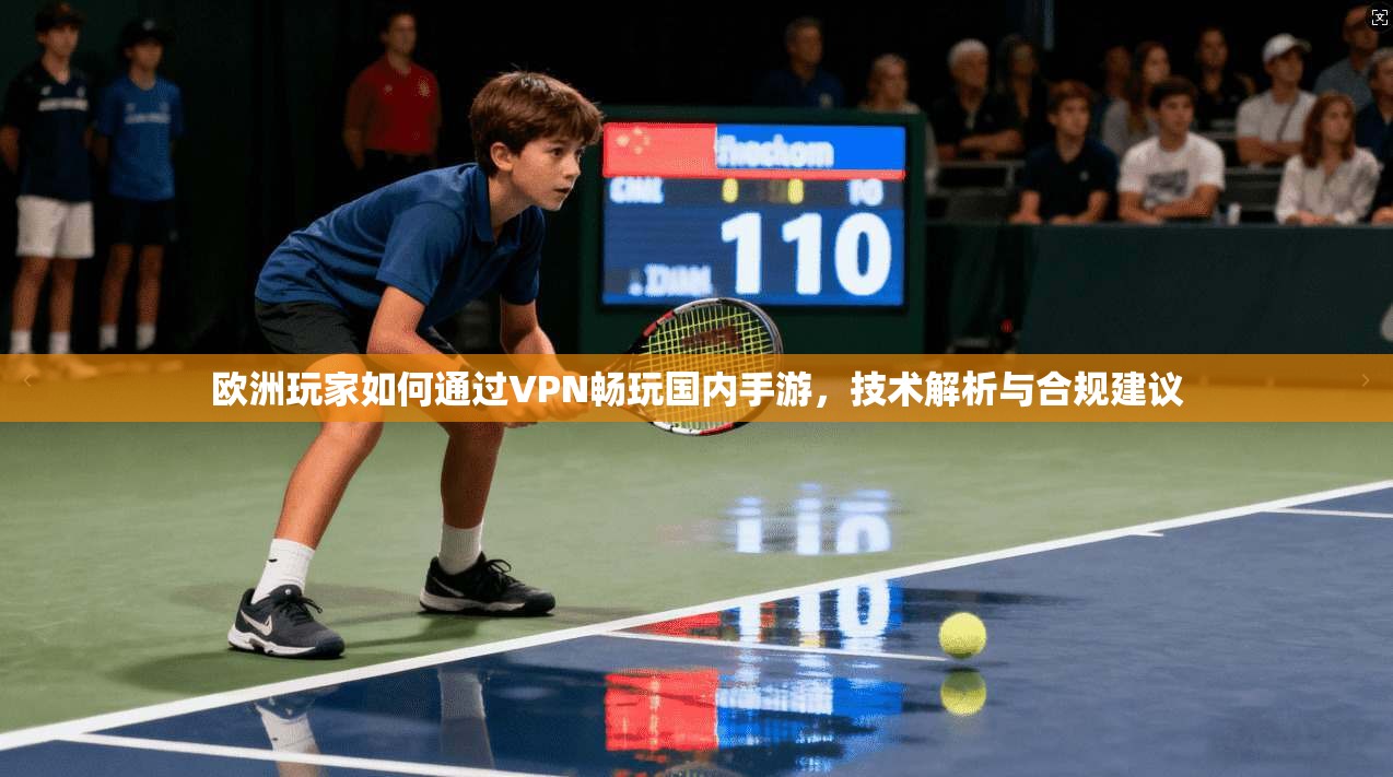 欧洲玩家如何通过VPN畅玩国内手游,技术解析与合规建议 欧洲玩家如何通过VPN畅玩国内手游,技术解析与合规建议