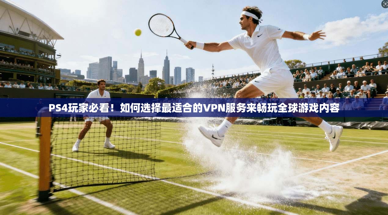 PS4玩家必看！如何选择最适合的VPN服务来畅玩全球游戏内容