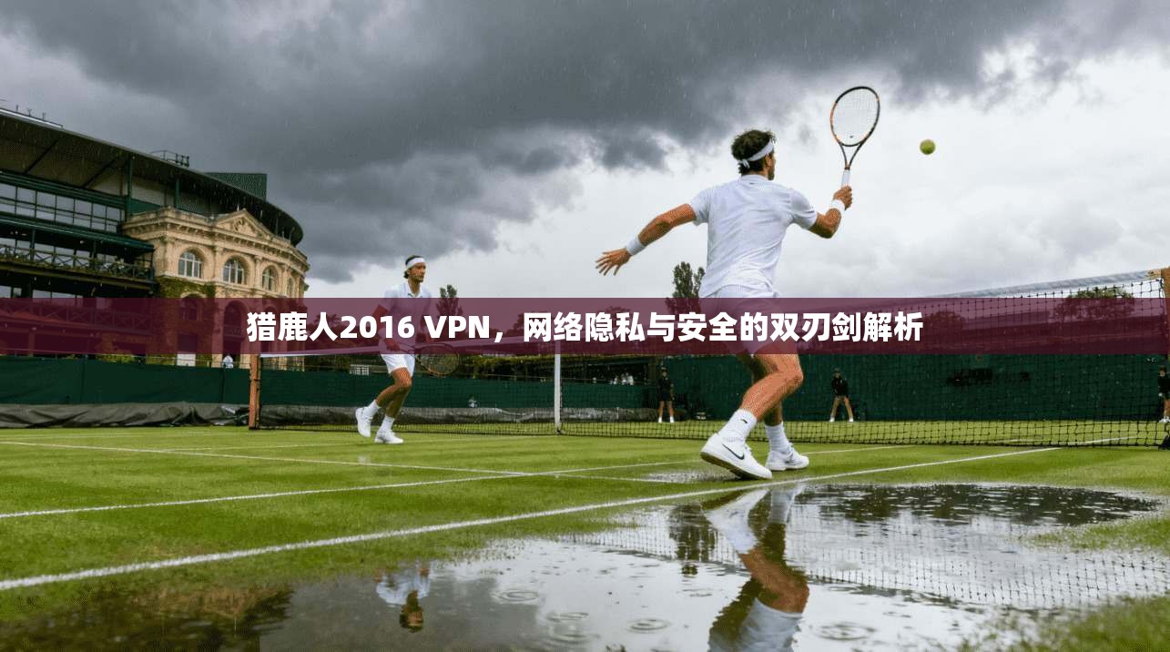 猎鹿人2016 VPN，网络隐私与安全的双刃剑解析
