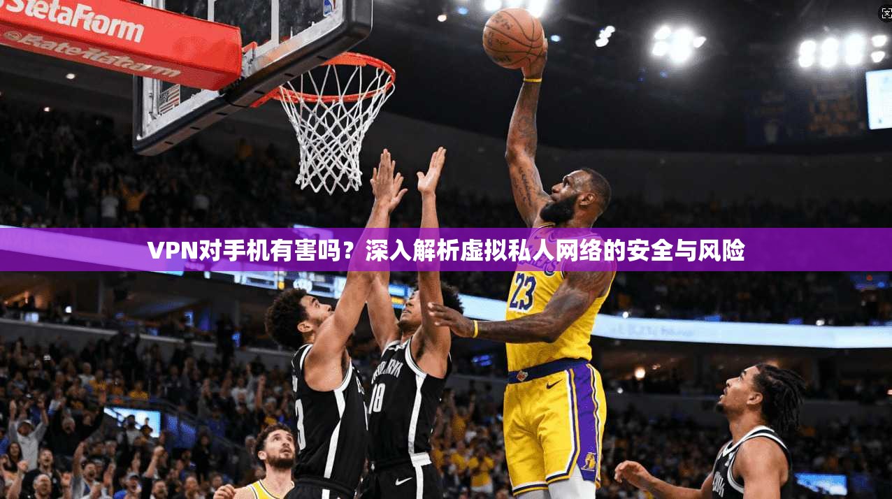 VPN对手机有害吗?深入解析虚拟私人网络的安全与风险 VPN对手机有害吗?深入解析虚拟私人网络的安全与风险