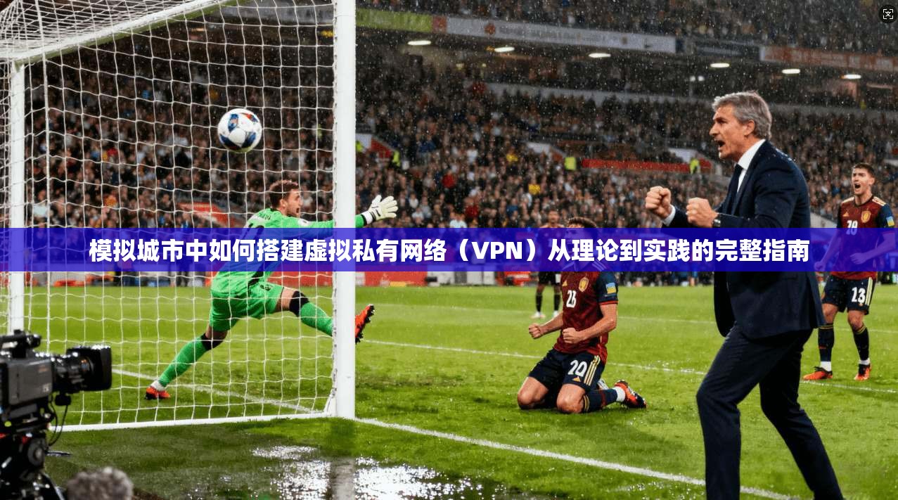模拟城市中如何搭建虚拟私有网络（VPN）从理论到实践的完整指南