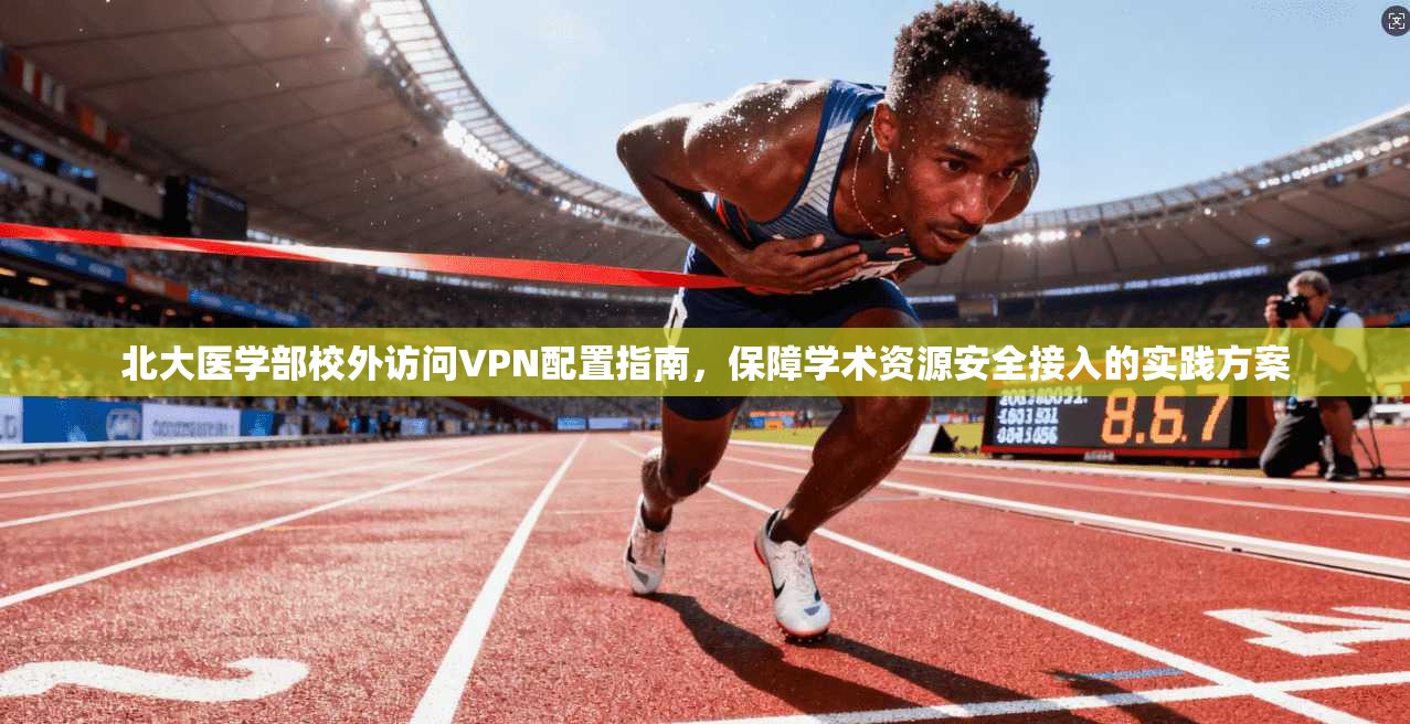 北大医学部校外访问VPN配置指南,保障学术资源安全接入的实践方案 北大医学部校外访问VPN配置指南,保障学术资源安全接入的实践方案