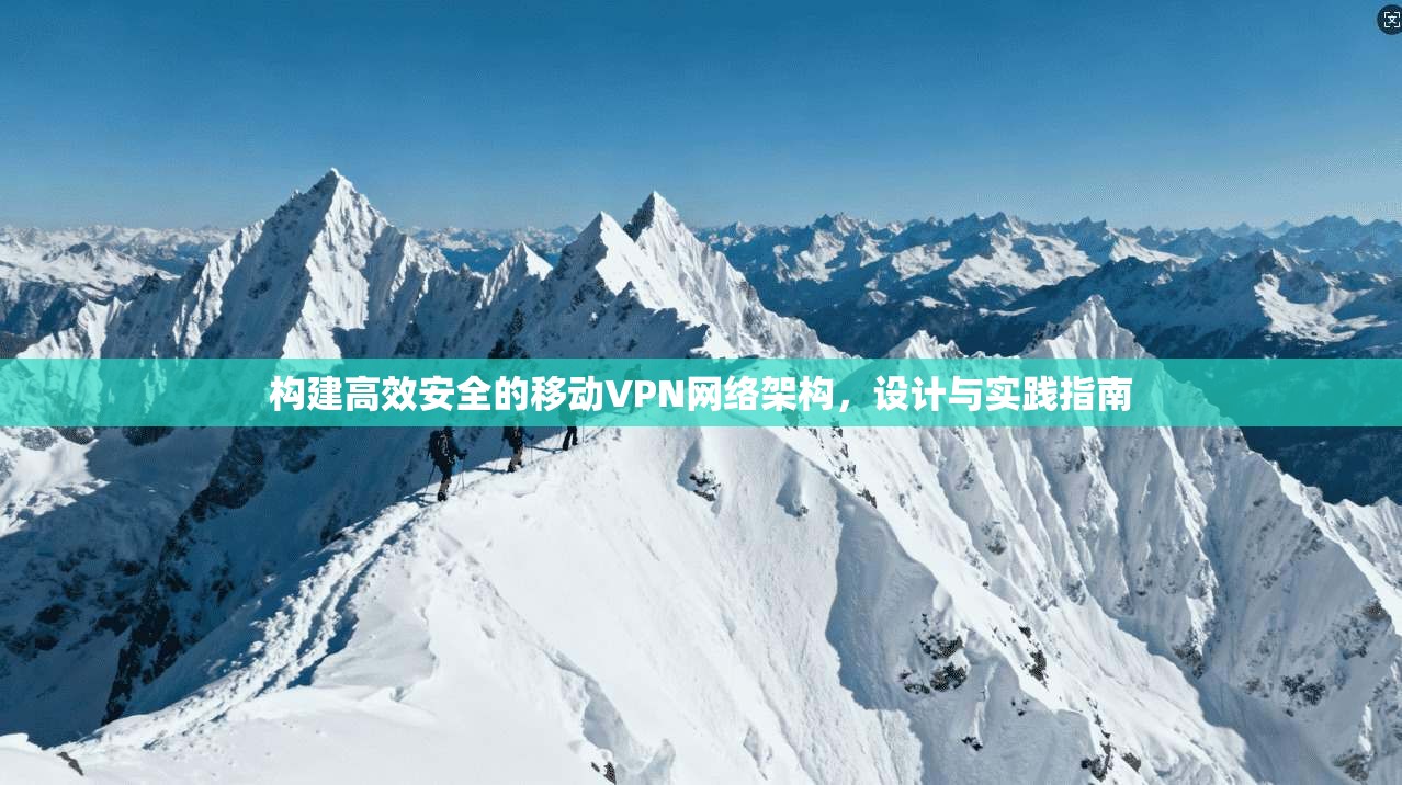 构建高效安全的移动VPN网络架构,设计与实践指南 构建高效安全的移动VPN网络架构,设计与实践指南