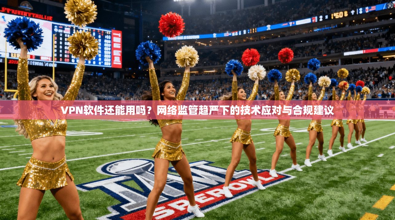 VPN软件还能用吗?网络监管趋严下的技术应对与合规建议 VPN软件还能用吗?网络监管趋严下的技术应对与合规建议