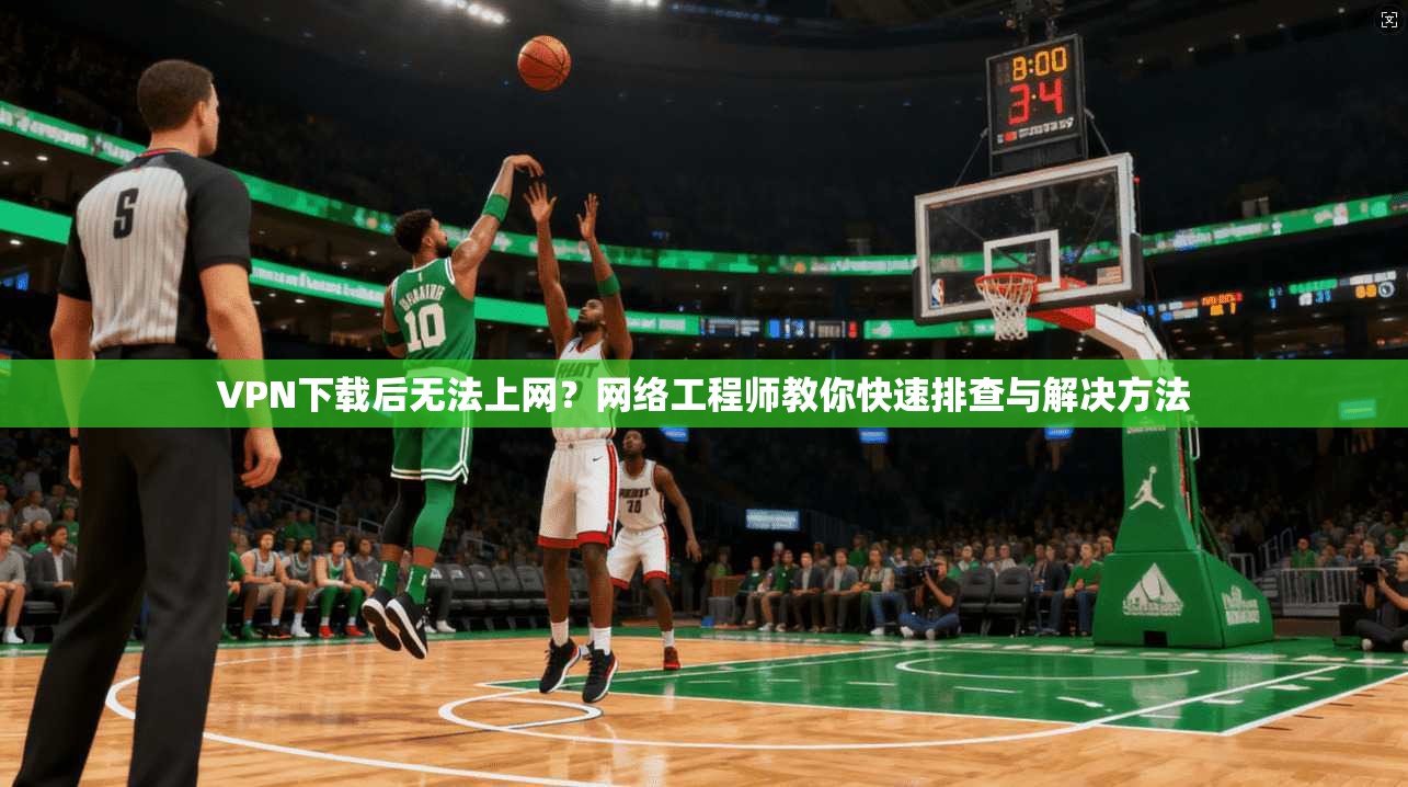 VPN下载后无法上网?网络工程师教你快速排查与解决方法 VPN下载后无法上网?网络工程师教你快速排查与解决方法