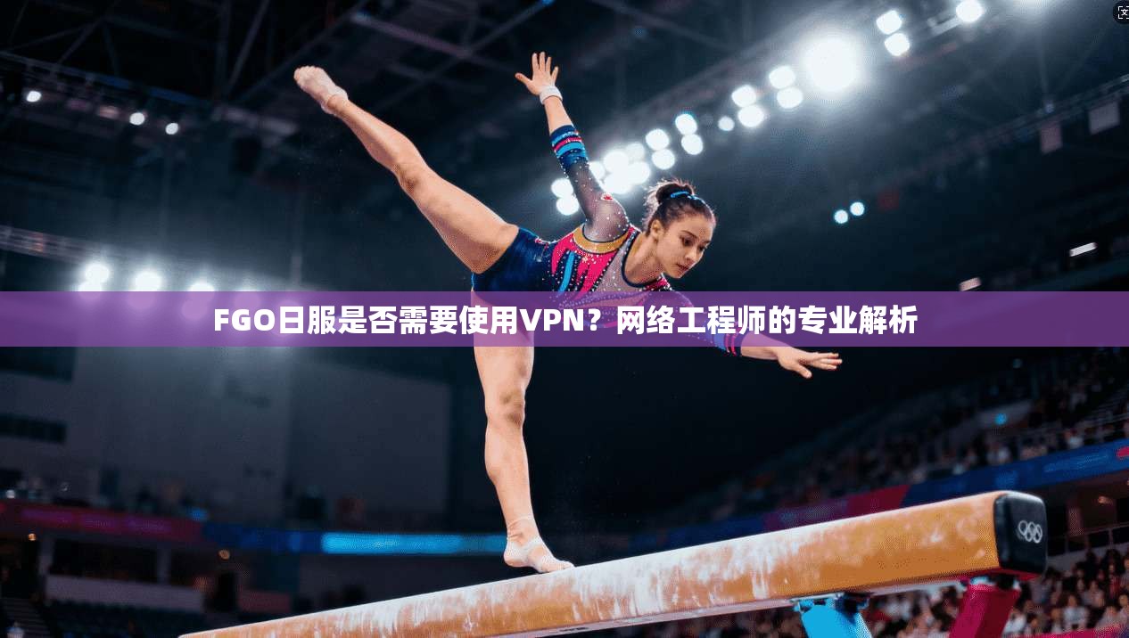 FGO日服是否需要使用VPN?网络工程师的专业解析 FGO日服是否需要使用VPN?网络工程师的专业解析
