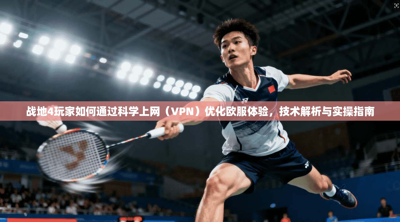 战地4玩家如何通过科学上网(VPN)优化欧服体验,技术解析与实操指南 战地4玩家如何通过科学上网(VPN)优化欧服体验,技术解析与实操指南