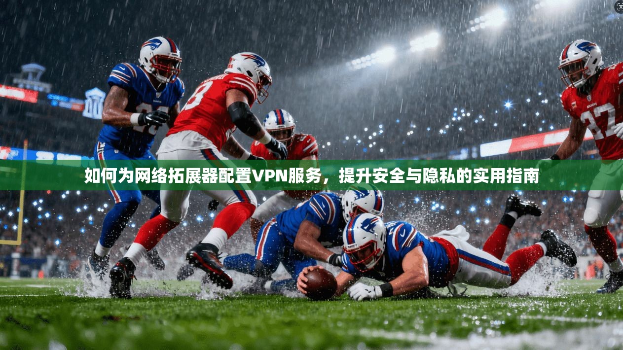 如何为网络拓展器配置VPN服务,提升安全与隐私的实用指南 如何为网络拓展器配置VPN服务,提升安全与隐私的实用指南