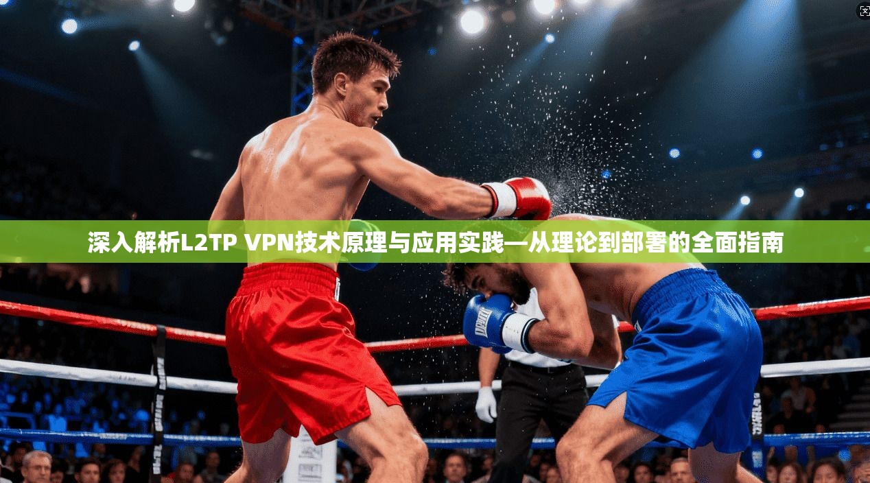 深入解析L2TP VPN技术原理与应用实践—从理论到部署的全面指南 深入解析L2TP VPN技术原理与应用实践—从理论到部署的全面指南