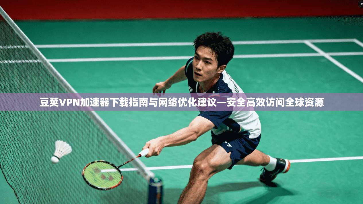 豆荚VPN加速器下载指南与网络优化建议—安全高效访问全球资源