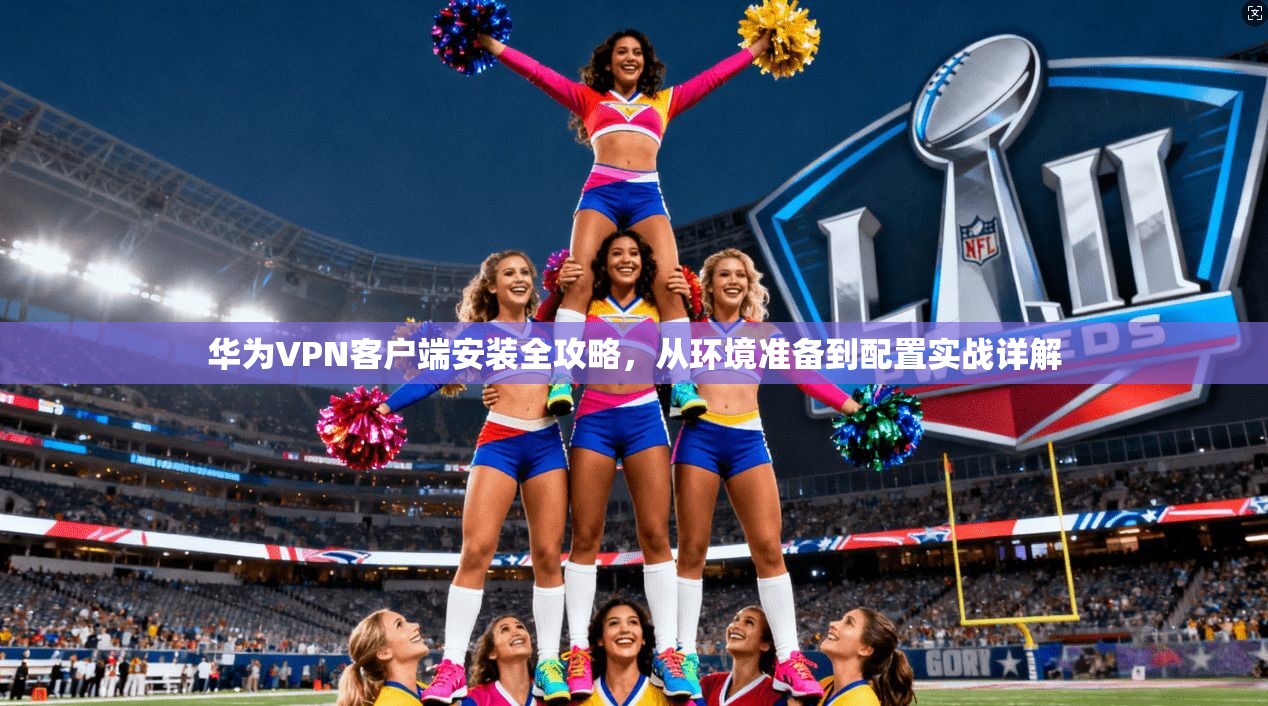 华为VPN客户端安装全攻略,从环境准备到配置实战详解 华为VPN客户端安装全攻略,从环境准备到配置实战详解