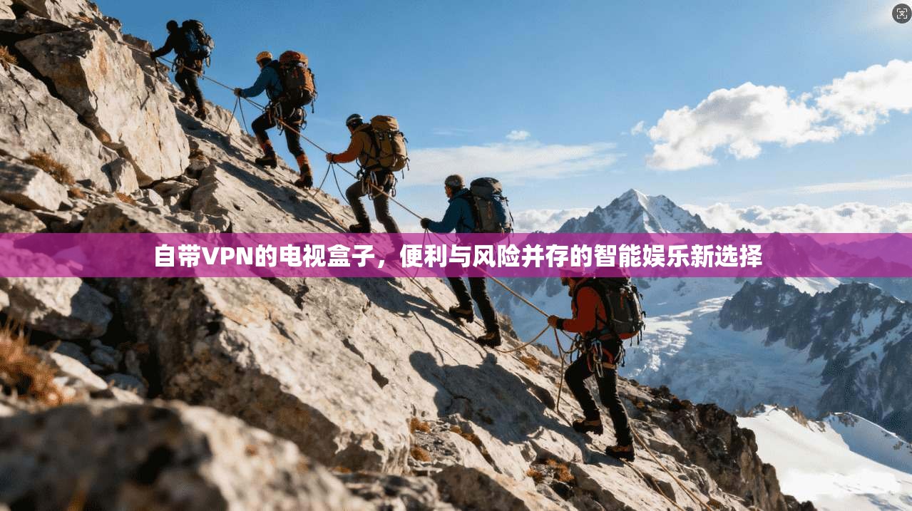 自带VPN的电视盒子,便利与风险并存的智能娱乐新选择 自带VPN的电视盒子,便利与风险并存的智能娱乐新选择