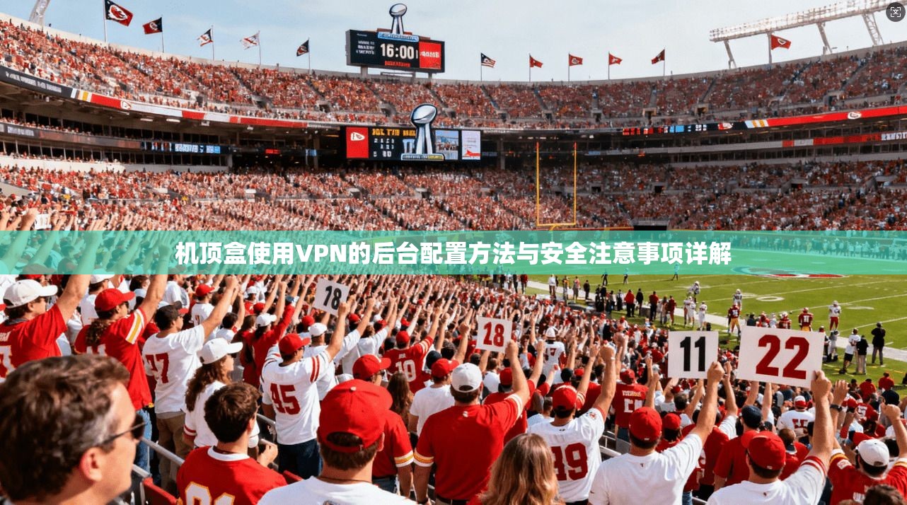 机顶盒使用VPN的后台配置方法与安全注意事项详解 机顶盒使用VPN的后台配置方法与安全注意事项详解