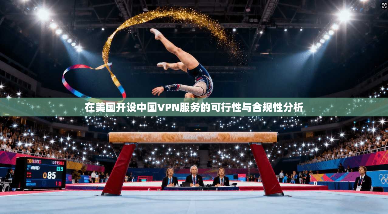 在美国开设中国VPN服务的可行性与合规性分析 在美国开设中国VPN服务的可行性与合规性分析