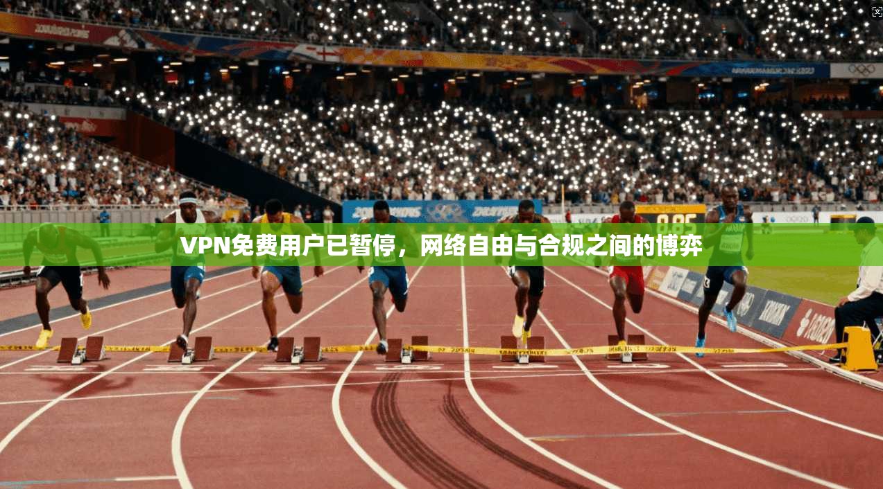 VPN免费用户已暂停,网络自由与合规之间的博弈 VPN免费用户已暂停,网络自由与合规之间的博弈