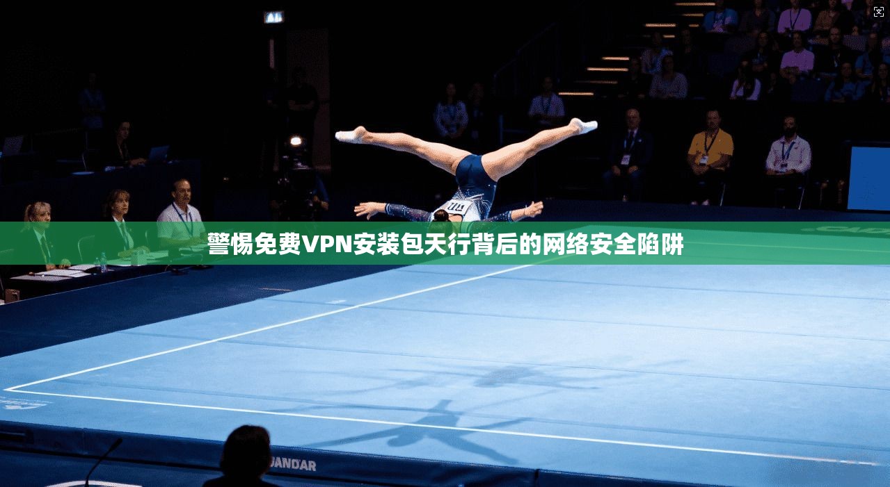 警惕免费VPN安装包天行背后的网络安全陷阱 警惕免费VPN安装包天行背后的网络安全陷阱