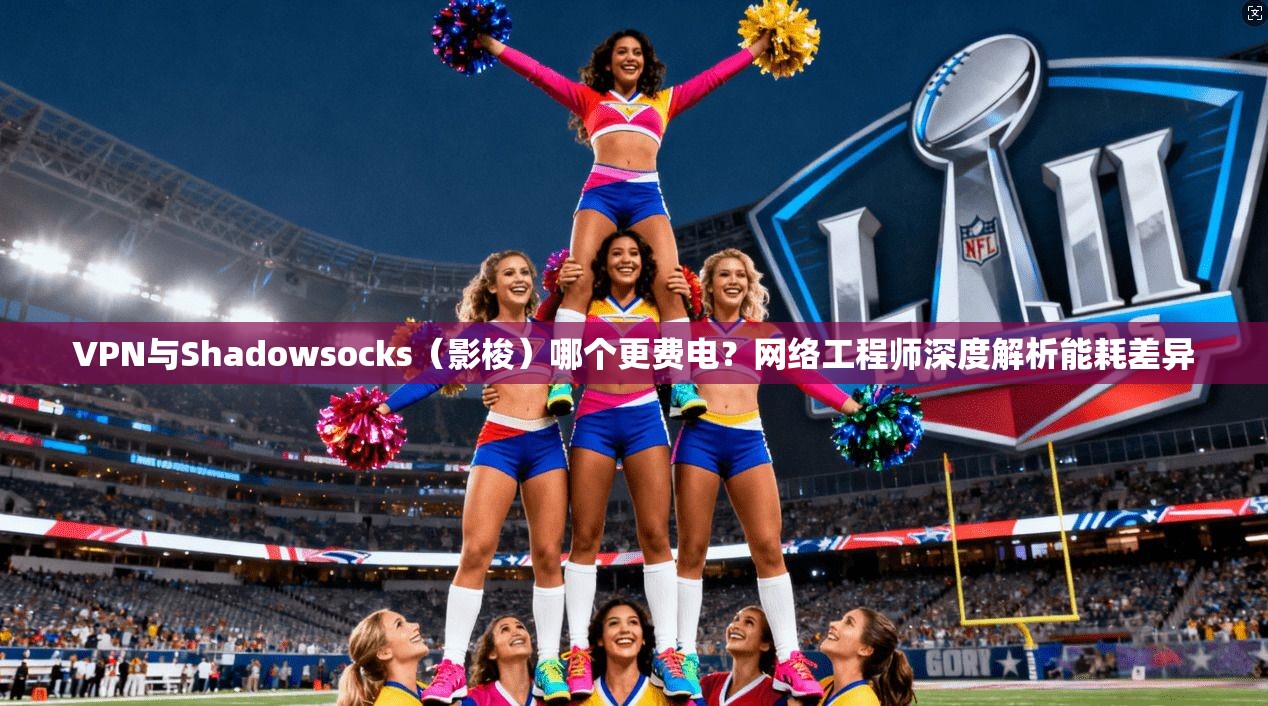 VPN与Shadowsocks(影梭)哪个更费电?网络工程师深度解析能耗差异 VPN与Shadowsocks(影梭)哪个更费电?网络工程师深度解析能耗差异
