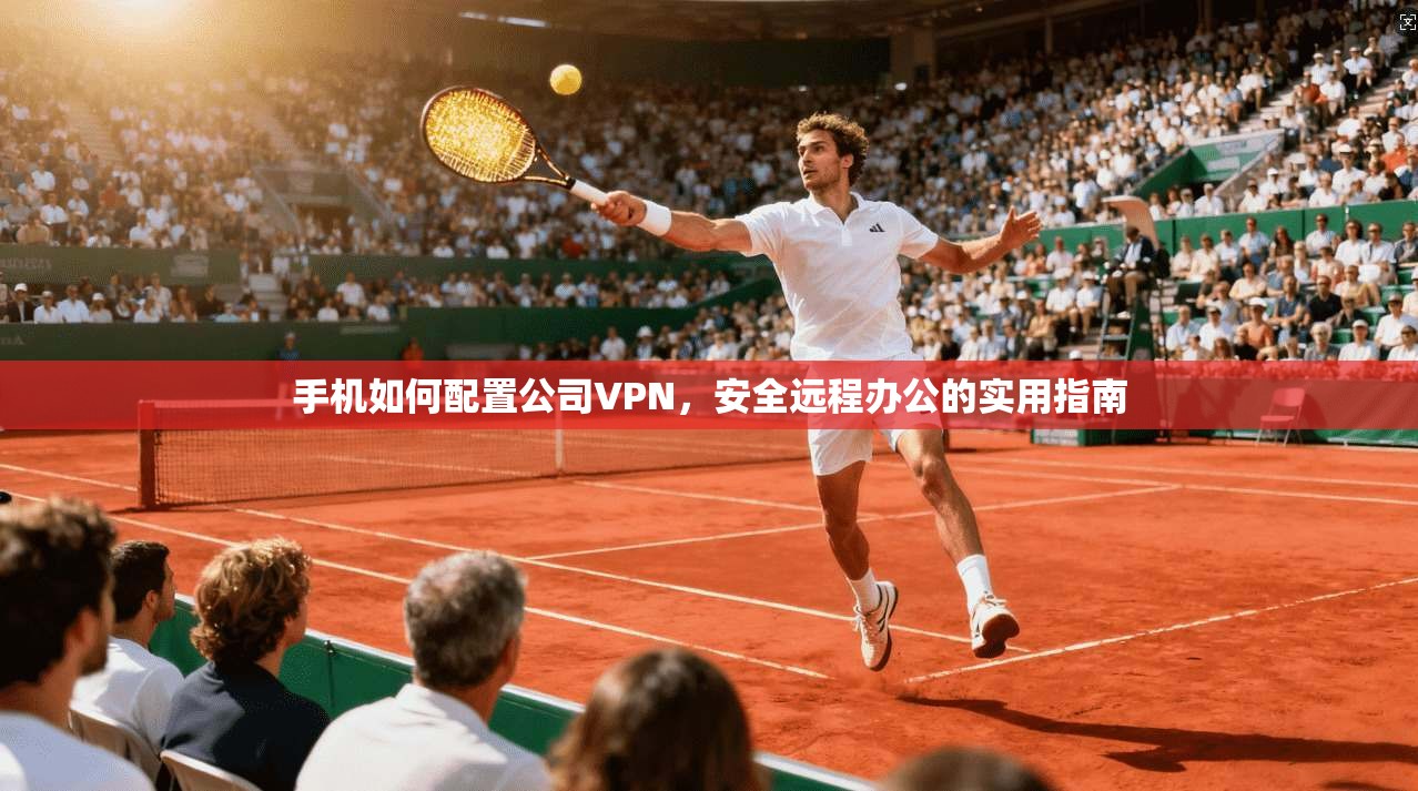 手机如何配置公司VPN,安全远程办公的实用指南 手机如何配置公司VPN,安全远程办公的实用指南