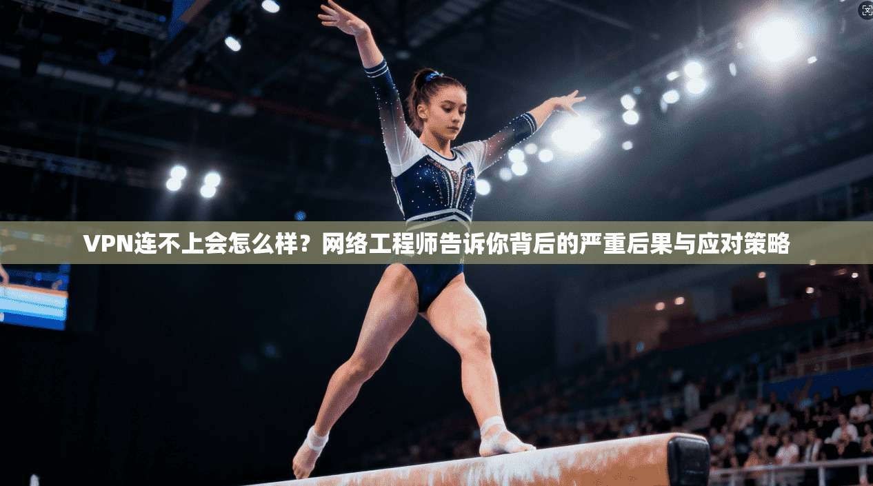 VPN连不上会怎么样?网络工程师告诉你背后的严重后果与应对策略 VPN连不上会怎么样?网络工程师告诉你背后的严重后果与应对策略