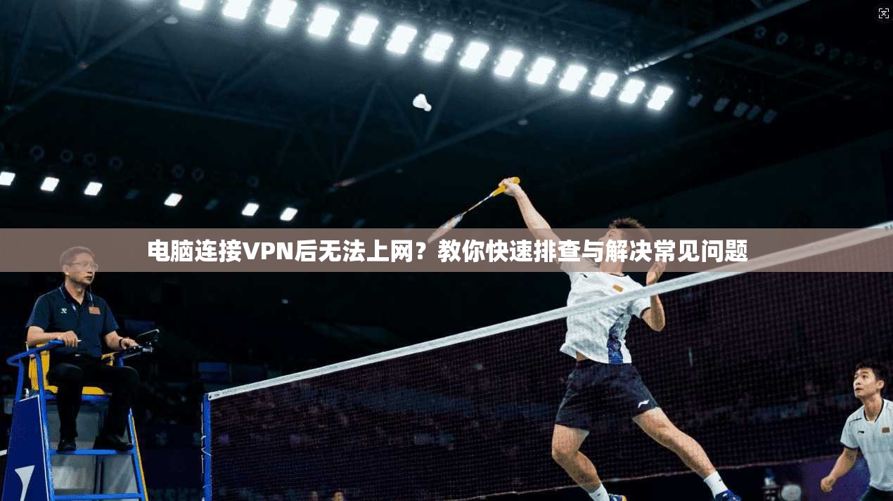 电脑连接VPN后无法上网？教你快速排查与解决常见问题