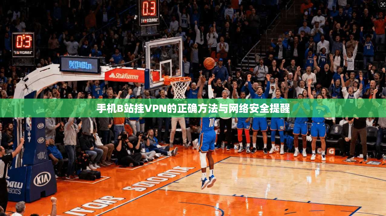 手机B站挂VPN的正确方法与网络安全提醒