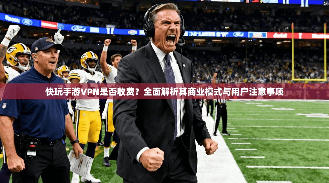 快玩手游VPN是否收费?全面解析其商业模式与用户注意事项 快玩手游VPN是否收费?全面解析其商业模式与用户注意事项