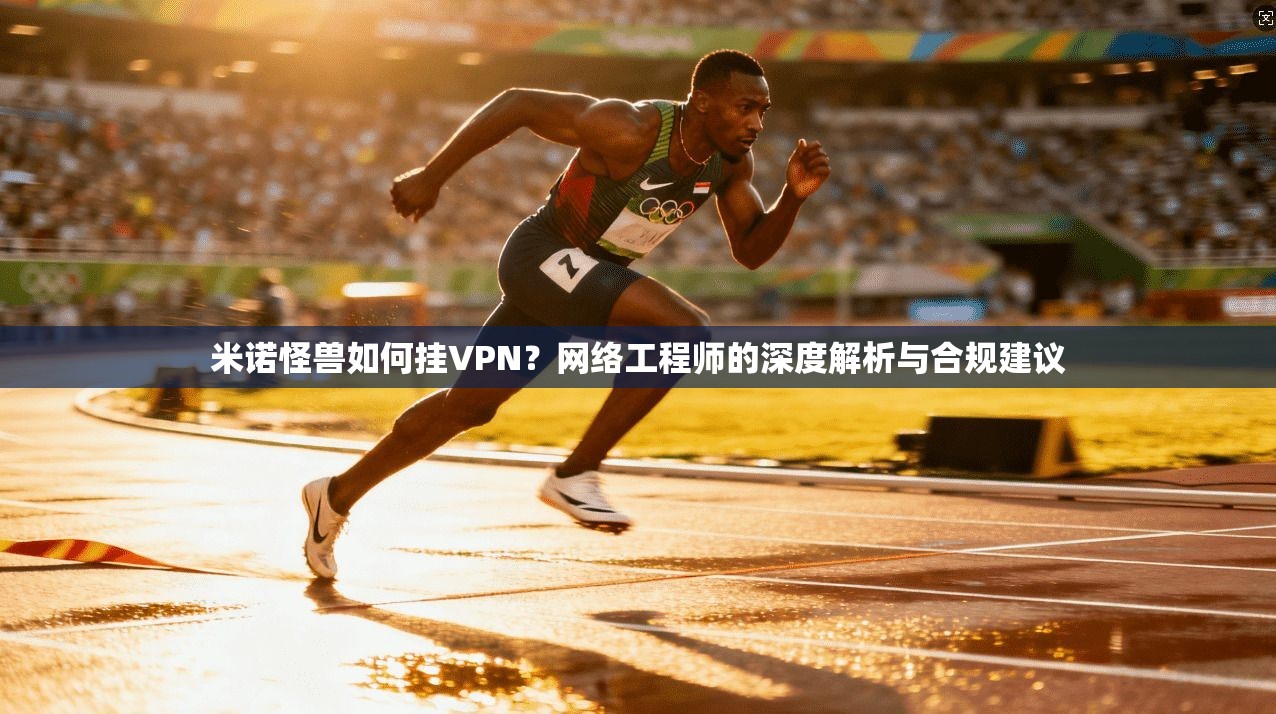 米诺怪兽如何挂VPN?网络工程师的深度解析与合规建议 米诺怪兽如何挂VPN?网络工程师的深度解析与合规建议