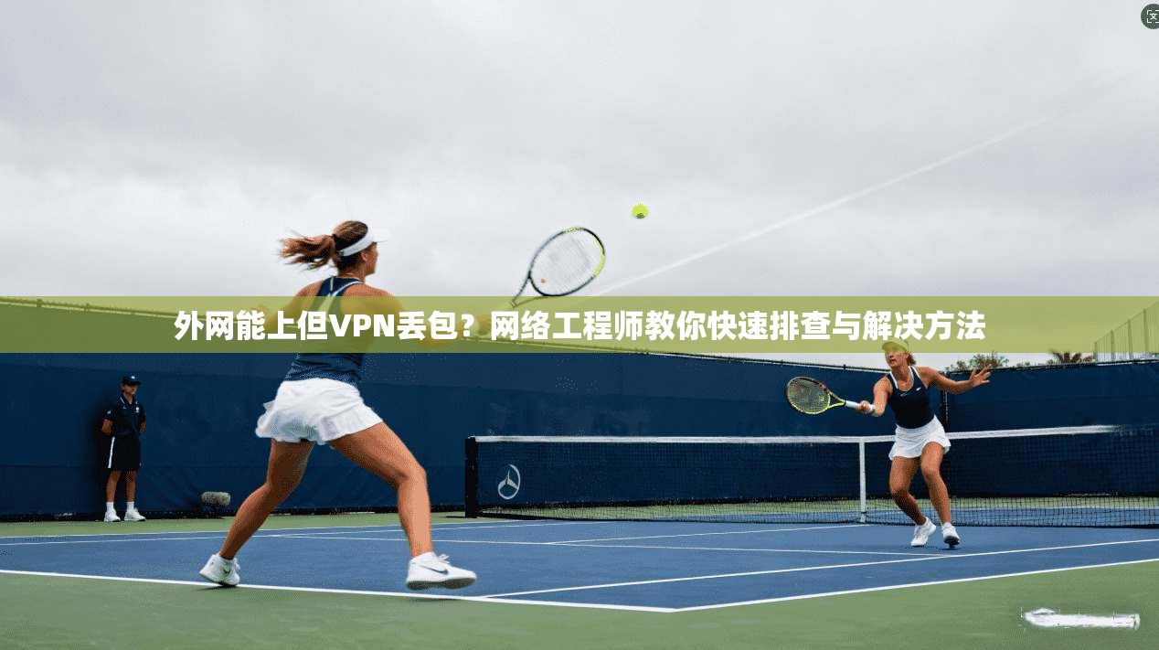 外网能上但VPN丢包？网络工程师教你快速排查与解决方法