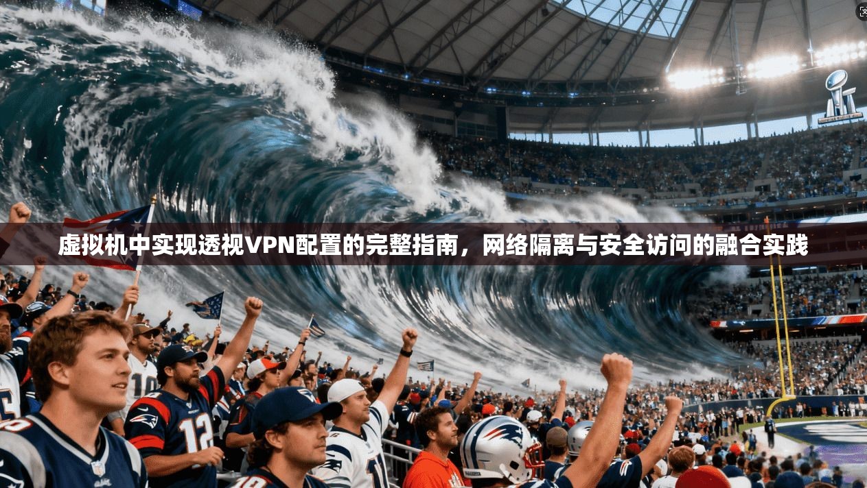虚拟机中实现透视VPN配置的完整指南,网络隔离与安全访问的融合实践 虚拟机中实现透视VPN配置的完整指南,网络隔离与安全访问的融合实践