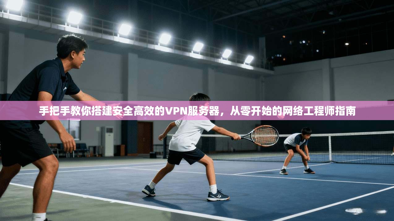手把手教你搭建安全高效的VPN服务器,从零开始的网络工程师指南 手把手教你搭建安全高效的VPN服务器,从零开始的网络工程师指南