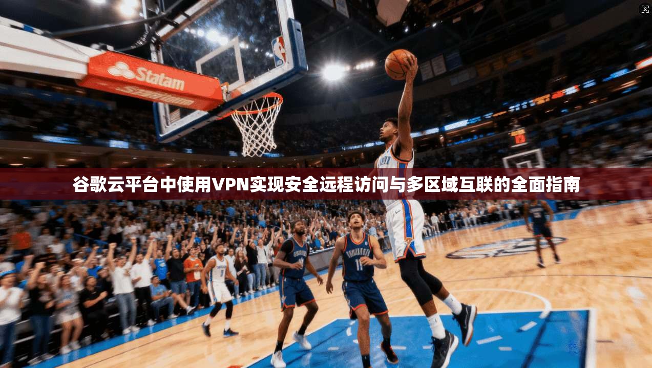谷歌云平台中使用VPN实现安全远程访问与多区域互联的全面指南 谷歌云平台中使用VPN实现安全远程访问与多区域互联的全面指南