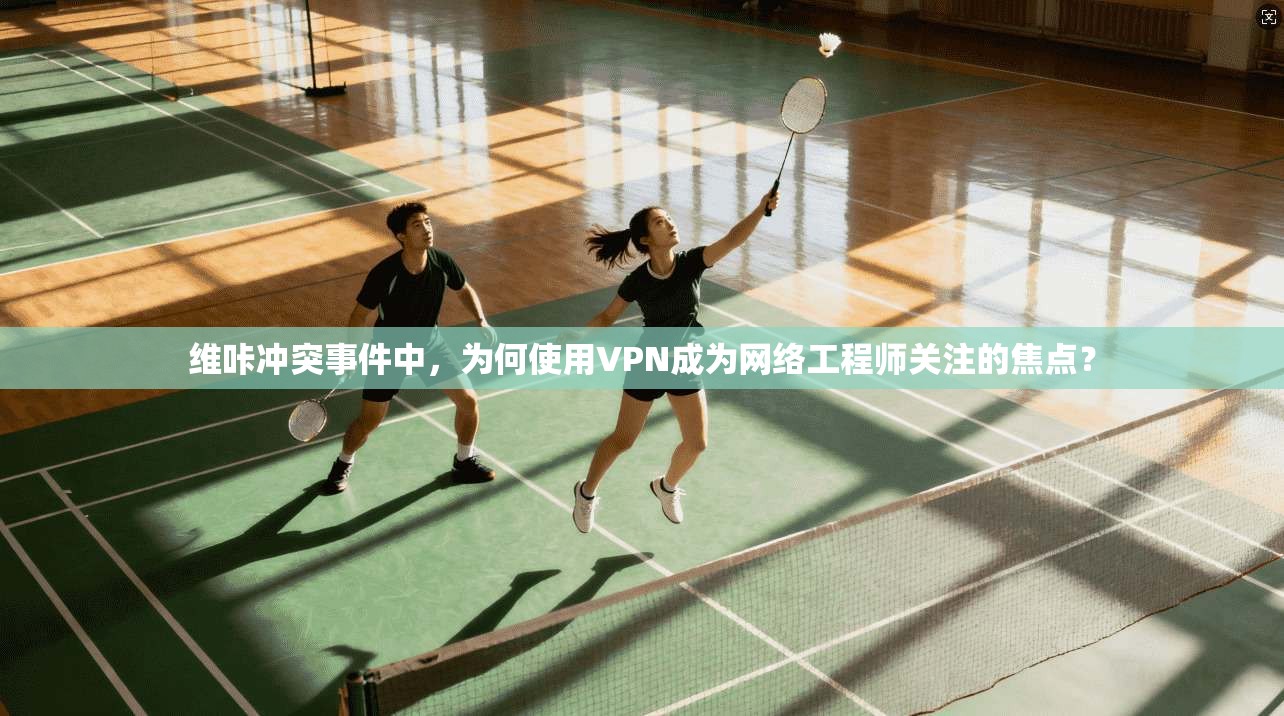维咔冲突事件中,为何使用VPN成为网络工程师关注的焦点? 维咔冲突事件中,为何使用VPN成为网络工程师关注的焦点?