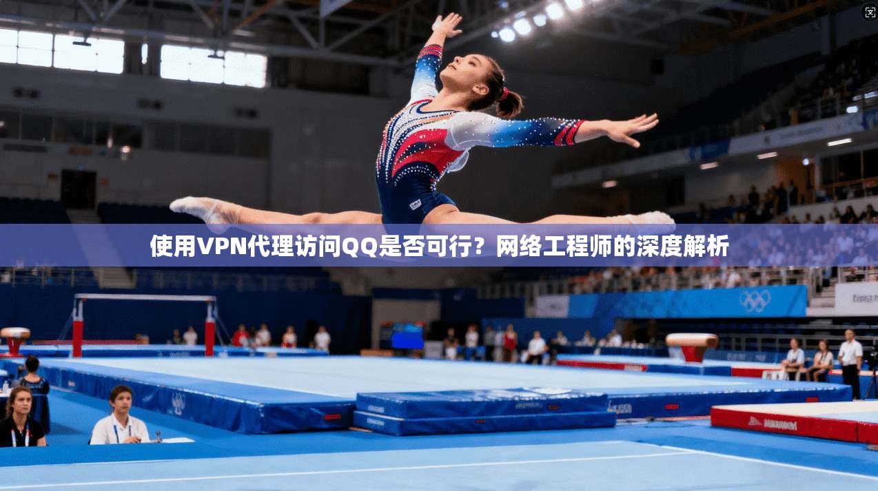 使用VPN代理访问QQ是否可行？网络工程师的深度解析