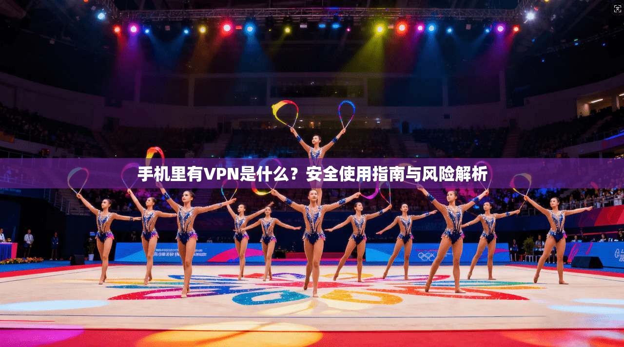 手机里有VPN是什么？安全使用指南与风险解析