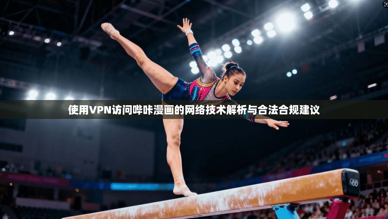 使用VPN访问哔咔漫画的网络技术解析与合法合规建议 使用VPN访问哔咔漫画的网络技术解析与合法合规建议