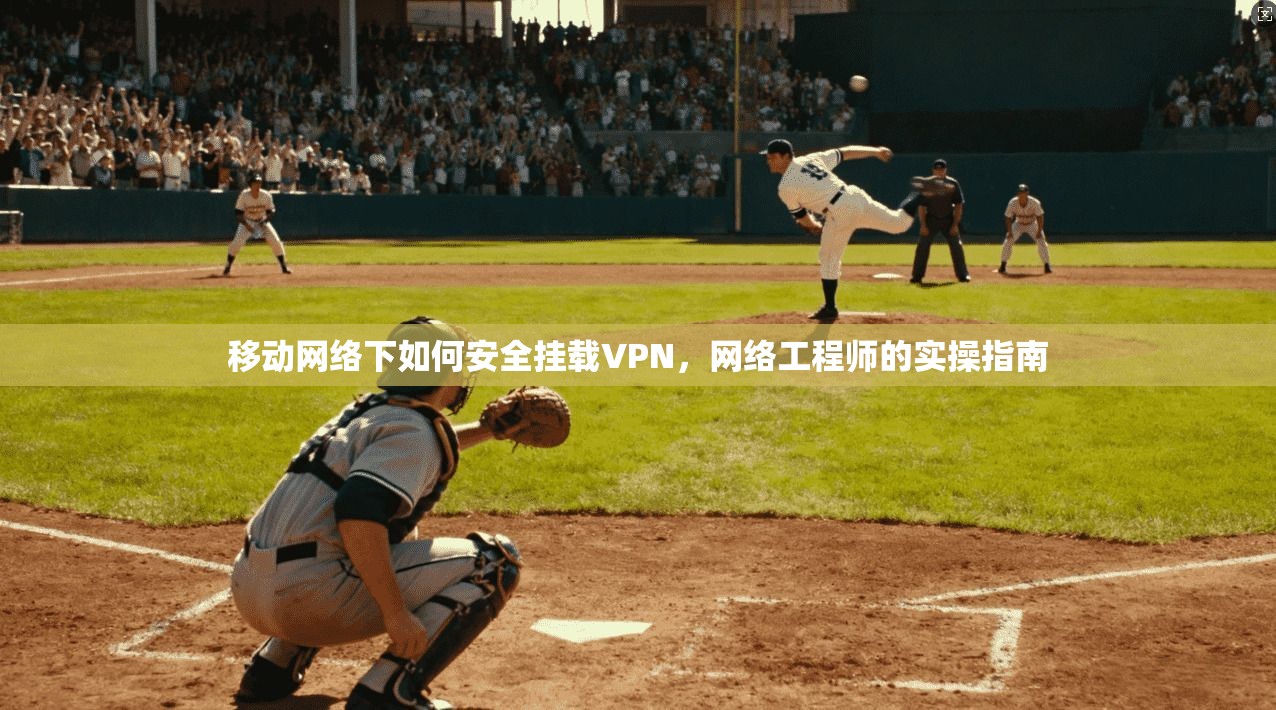 移动网络下如何安全挂载VPN,网络工程师的实操指南 移动网络下如何安全挂载VPN,网络工程师的实操指南
