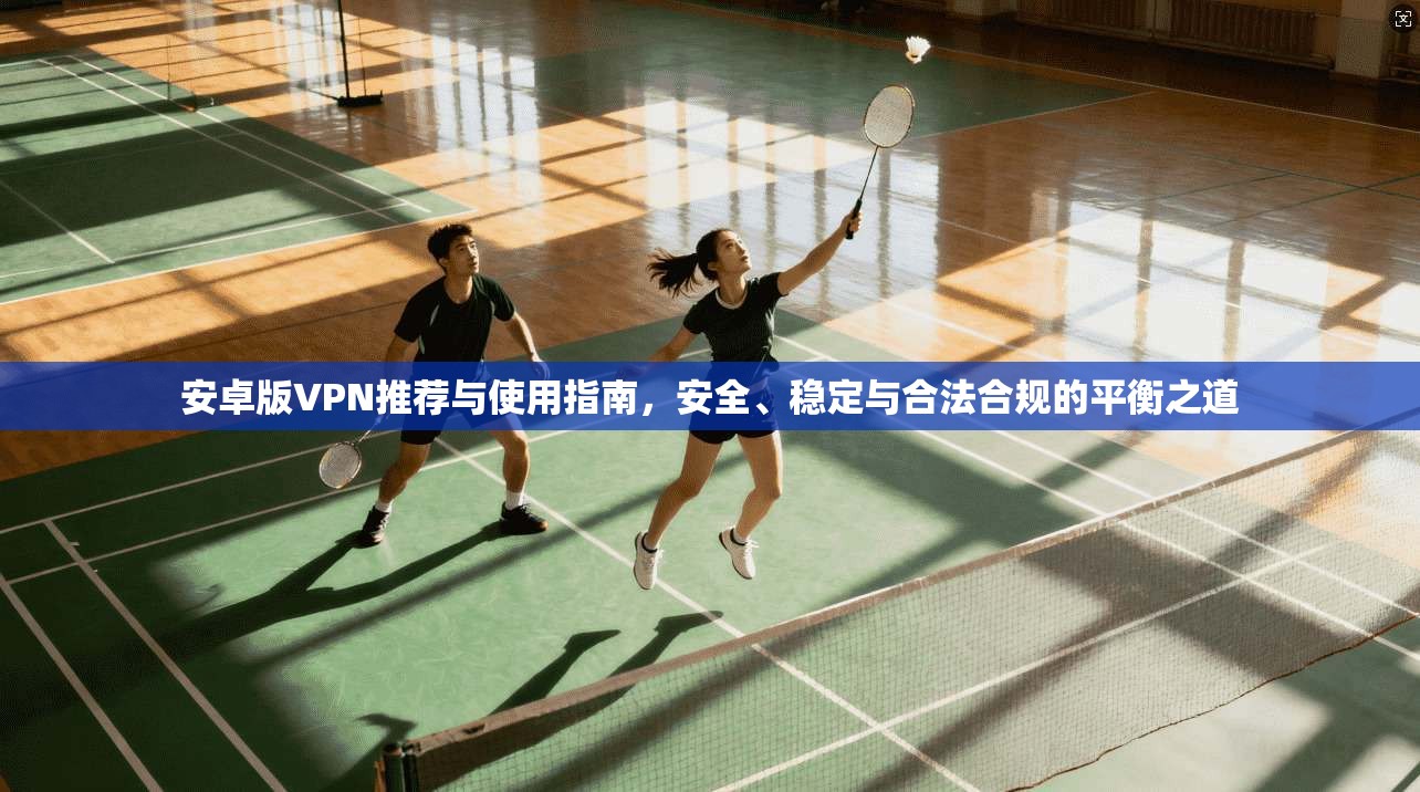 安卓版VPN推荐与使用指南，安全、稳定与合法合规的平衡之道