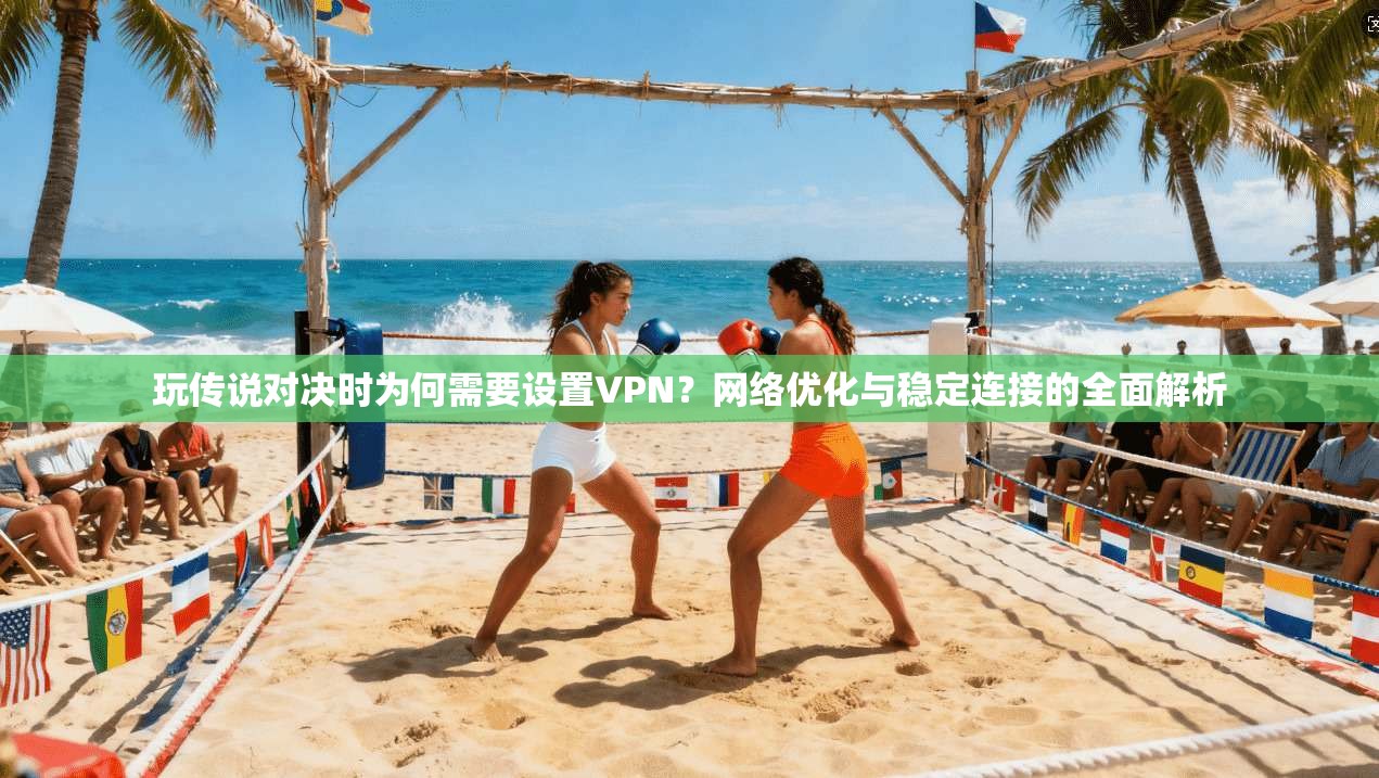 玩传说对决时为何需要设置VPN?网络优化与稳定连接的全面解析 玩传说对决时为何需要设置VPN?网络优化与稳定连接的全面解析