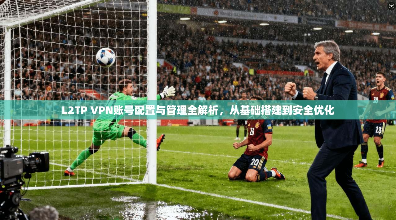 L2TP VPN账号配置与管理全解析，从基础搭建到安全优化