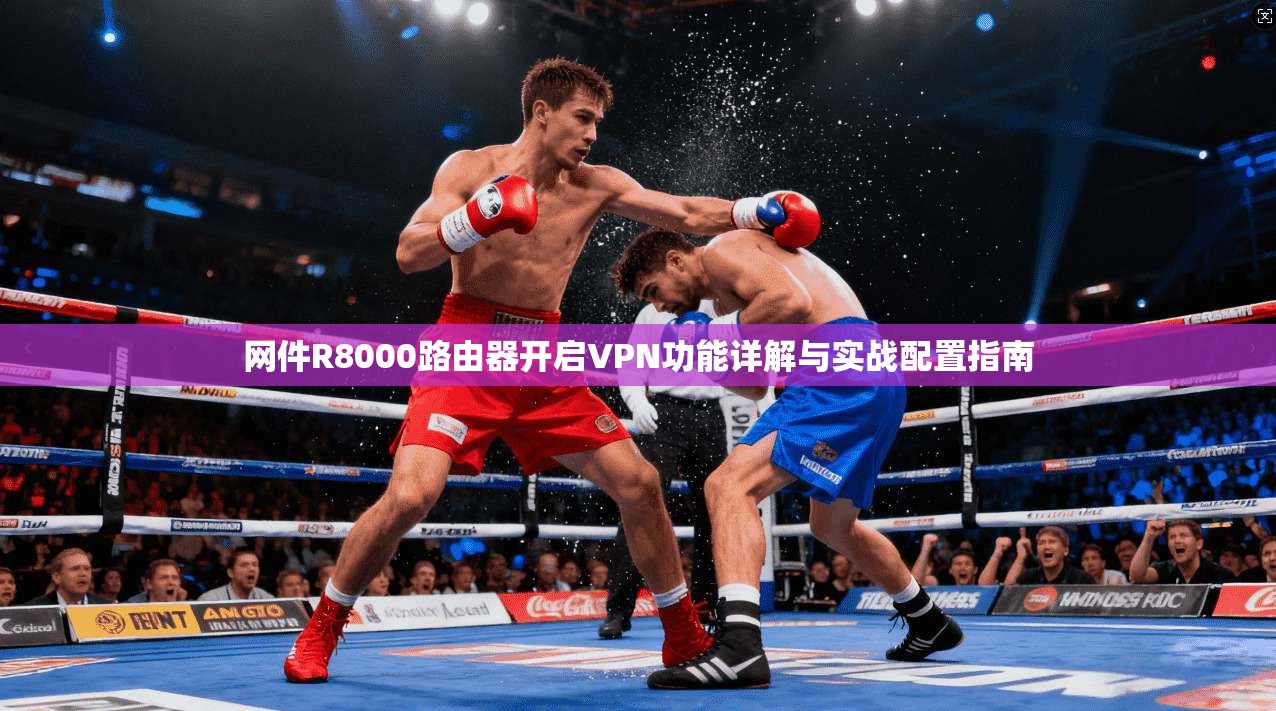 网件R8000路由器开启VPN功能详解与实战配置指南 网件R8000路由器开启VPN功能详解与实战配置指南