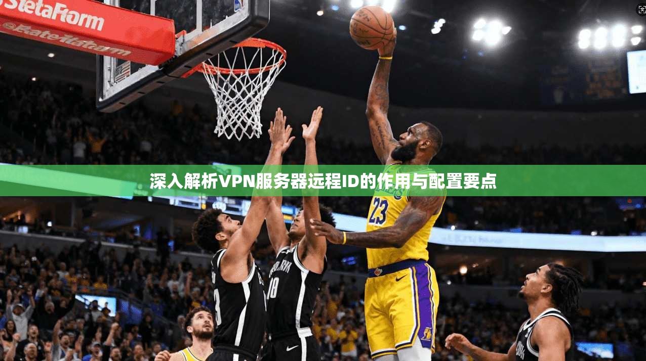 深入解析VPN服务器远程ID的作用与配置要点 深入解析VPN服务器远程ID的作用与配置要点