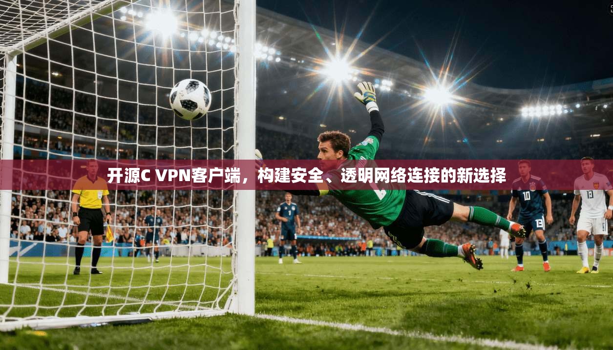 开源C VPN客户端,构建安全、透明网络连接的新选择 开源C VPN客户端,构建安全、透明网络连接的新选择