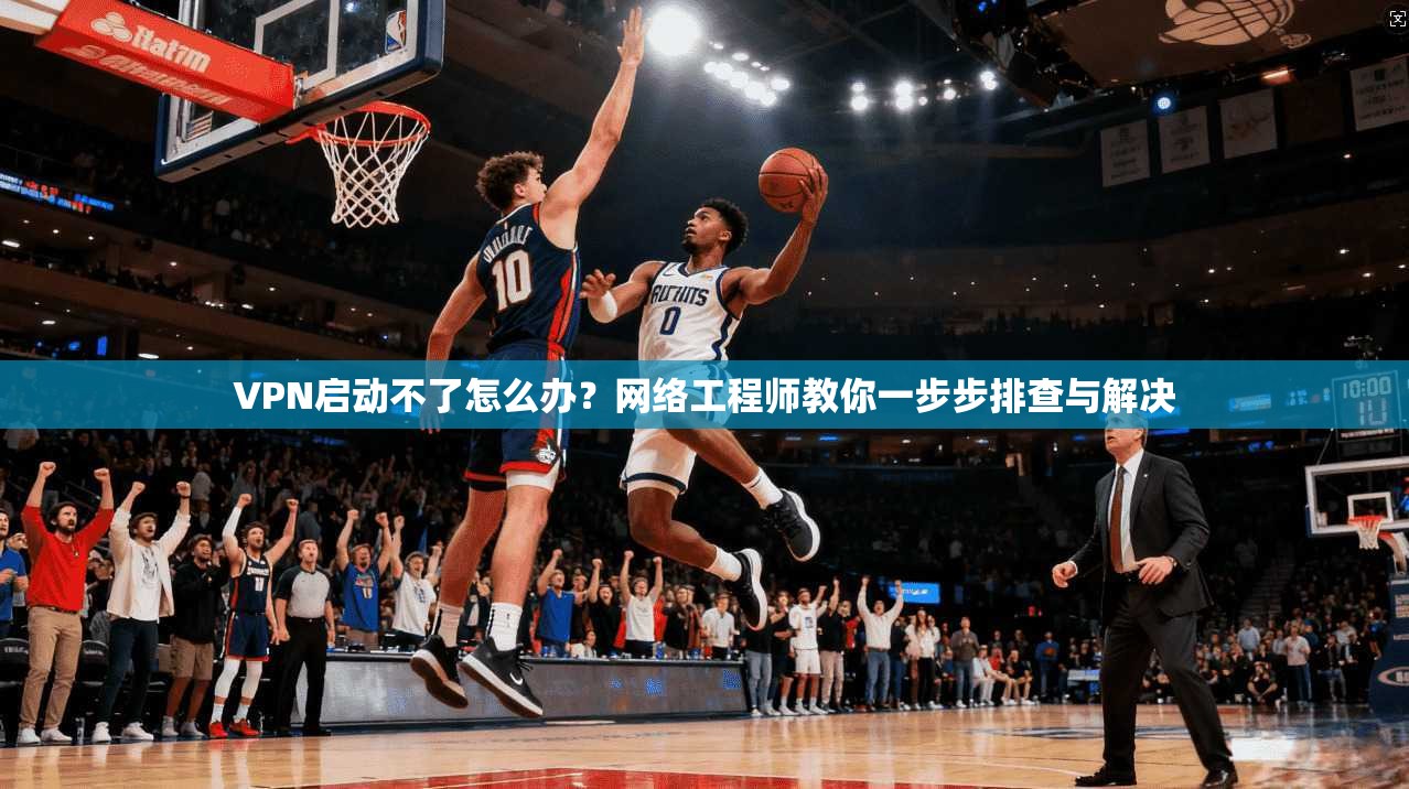 VPN启动不了怎么办?网络工程师教你一步步排查与解决 VPN启动不了怎么办?网络工程师教你一步步排查与解决